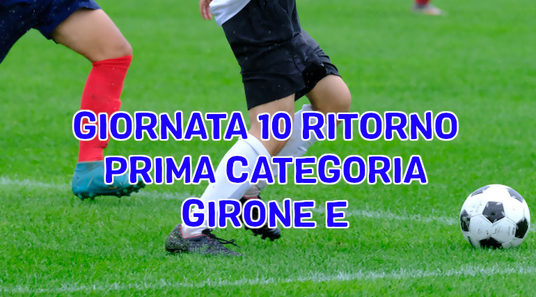 Risultati-e-marcatori-decima-giornata-ritorno-calcio-Prima-Categoria-Girone-E