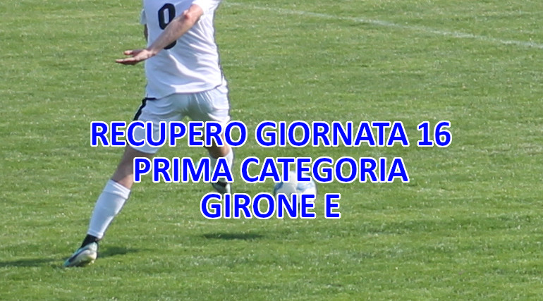 Risultati-e-marcatori-recupero-giornata-16-calcio-Prima-Categoria-Girone-E